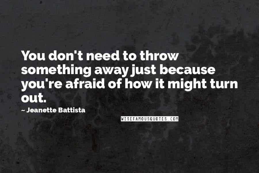 Jeanette Battista Quotes: You don't need to throw something away just because you're afraid of how it might turn out.