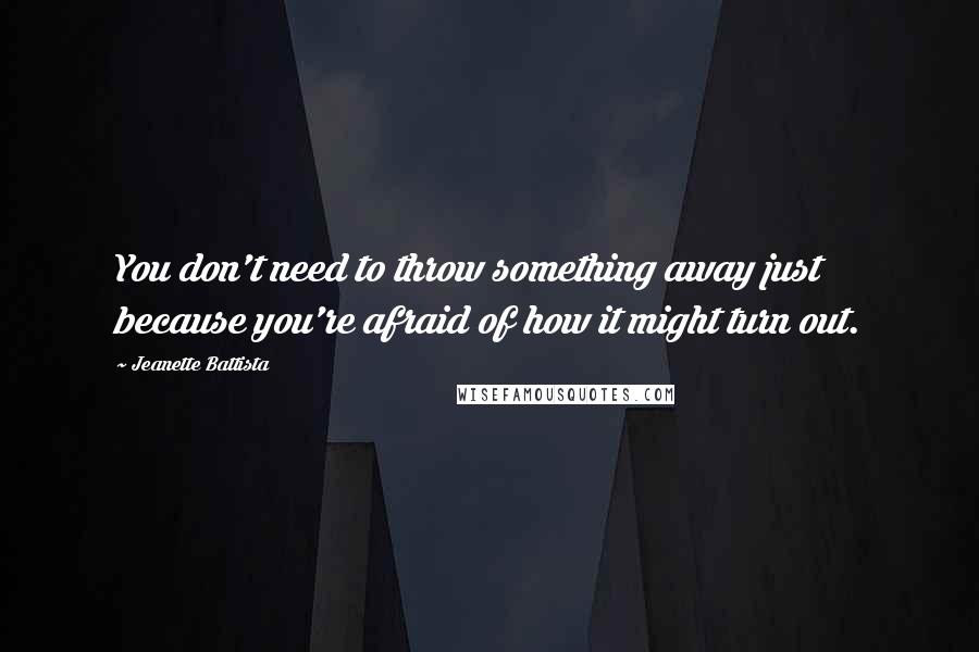 Jeanette Battista Quotes: You don't need to throw something away just because you're afraid of how it might turn out.