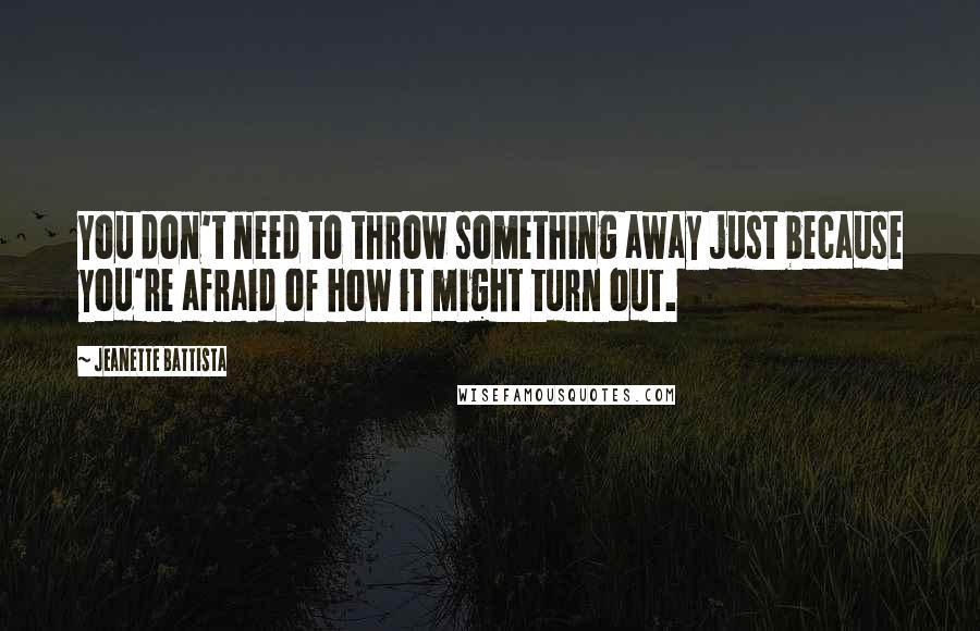 Jeanette Battista Quotes: You don't need to throw something away just because you're afraid of how it might turn out.