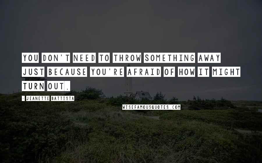 Jeanette Battista Quotes: You don't need to throw something away just because you're afraid of how it might turn out.