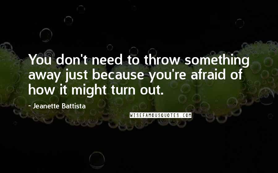 Jeanette Battista Quotes: You don't need to throw something away just because you're afraid of how it might turn out.