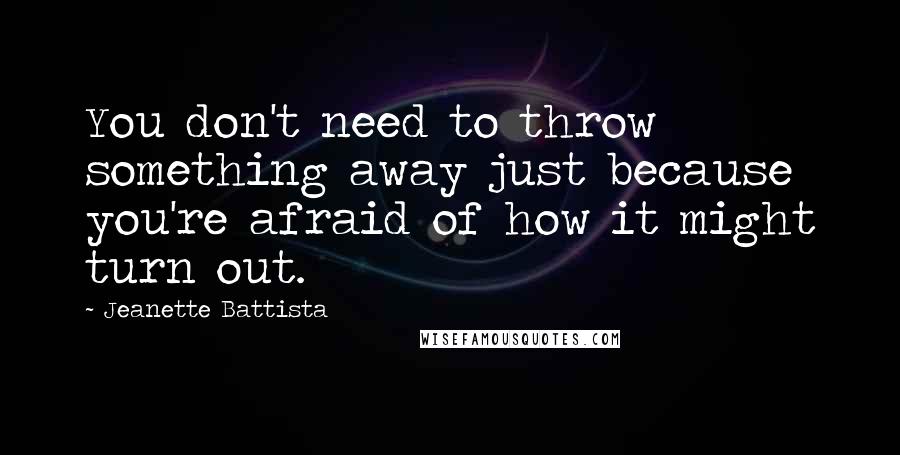 Jeanette Battista Quotes: You don't need to throw something away just because you're afraid of how it might turn out.