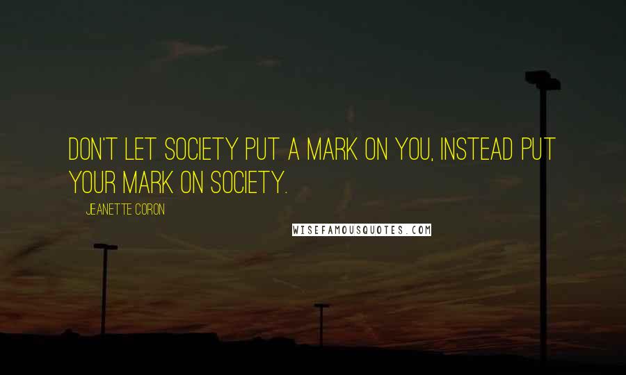 Jeanette Coron Quotes: Don't let society put a mark on you, instead put your mark on society.