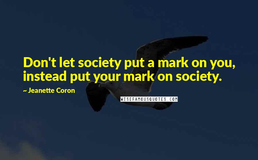 Jeanette Coron Quotes: Don't let society put a mark on you, instead put your mark on society.