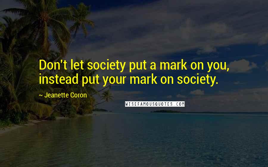 Jeanette Coron Quotes: Don't let society put a mark on you, instead put your mark on society.