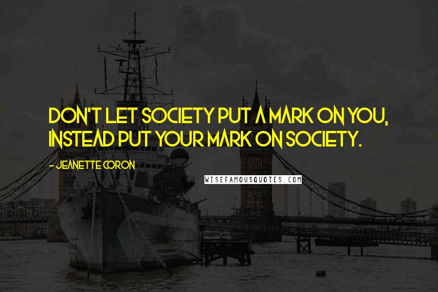 Jeanette Coron Quotes: Don't let society put a mark on you, instead put your mark on society.