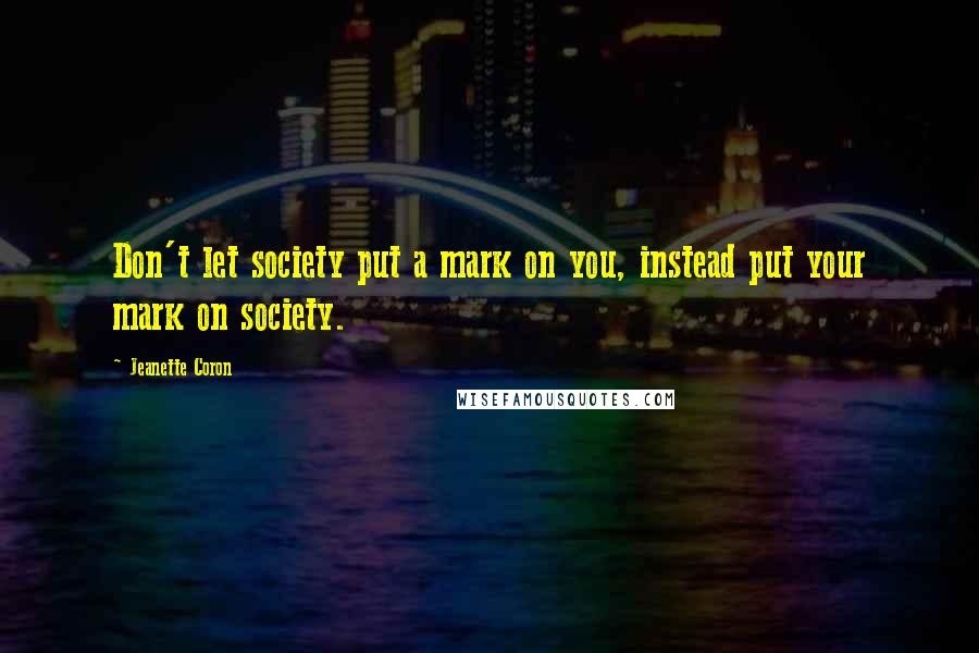 Jeanette Coron Quotes: Don't let society put a mark on you, instead put your mark on society.