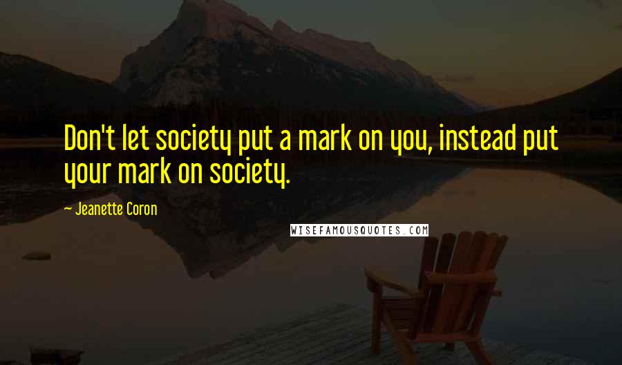 Jeanette Coron Quotes: Don't let society put a mark on you, instead put your mark on society.