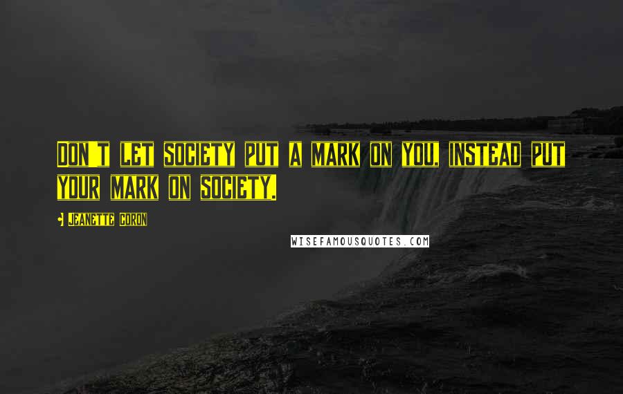 Jeanette Coron Quotes: Don't let society put a mark on you, instead put your mark on society.