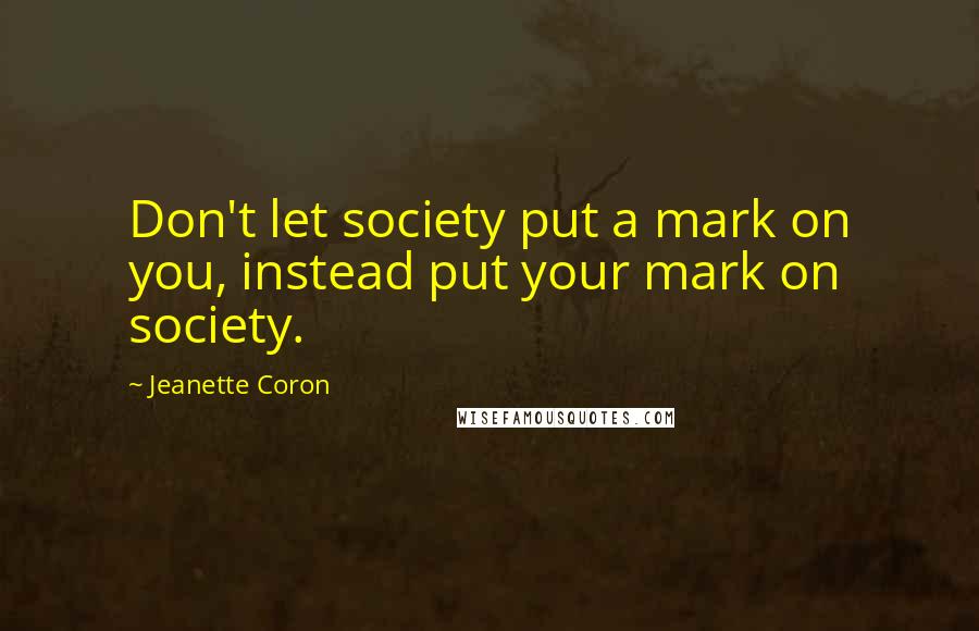 Jeanette Coron Quotes: Don't let society put a mark on you, instead put your mark on society.