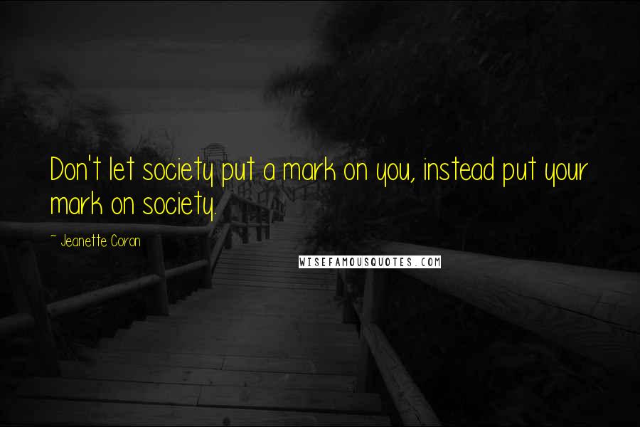 Jeanette Coron Quotes: Don't let society put a mark on you, instead put your mark on society.