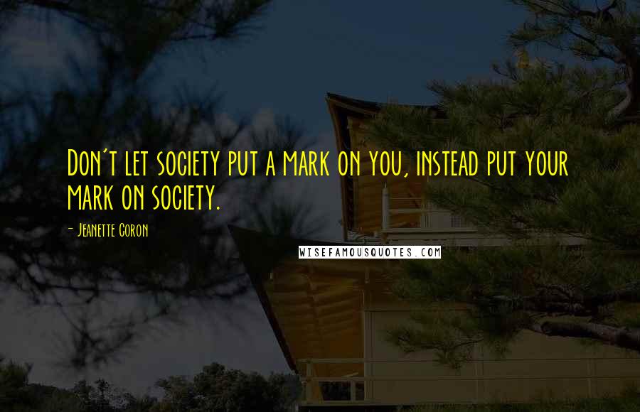 Jeanette Coron Quotes: Don't let society put a mark on you, instead put your mark on society.