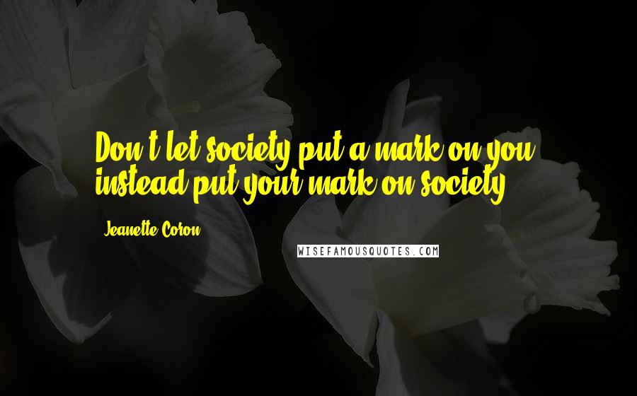 Jeanette Coron Quotes: Don't let society put a mark on you, instead put your mark on society.