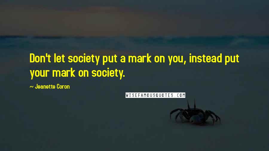 Jeanette Coron Quotes: Don't let society put a mark on you, instead put your mark on society.