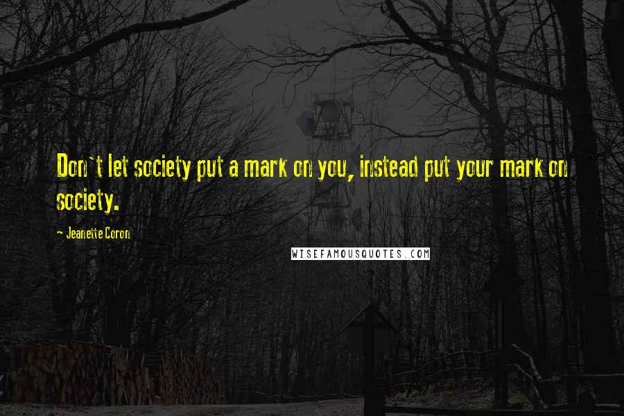Jeanette Coron Quotes: Don't let society put a mark on you, instead put your mark on society.