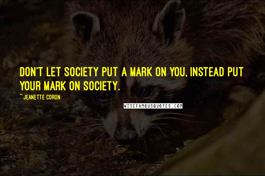 Jeanette Coron Quotes: Don't let society put a mark on you, instead put your mark on society.