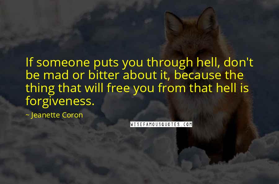Jeanette Coron Quotes: If someone puts you through hell, don't be mad or bitter about it, because the thing that will free you from that hell is forgiveness.