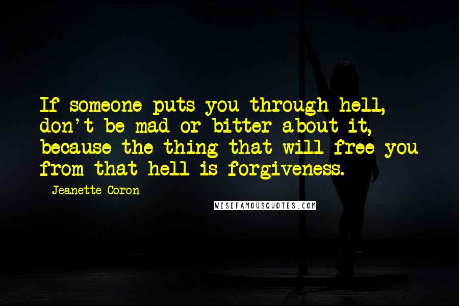 Jeanette Coron Quotes: If someone puts you through hell, don't be mad or bitter about it, because the thing that will free you from that hell is forgiveness.