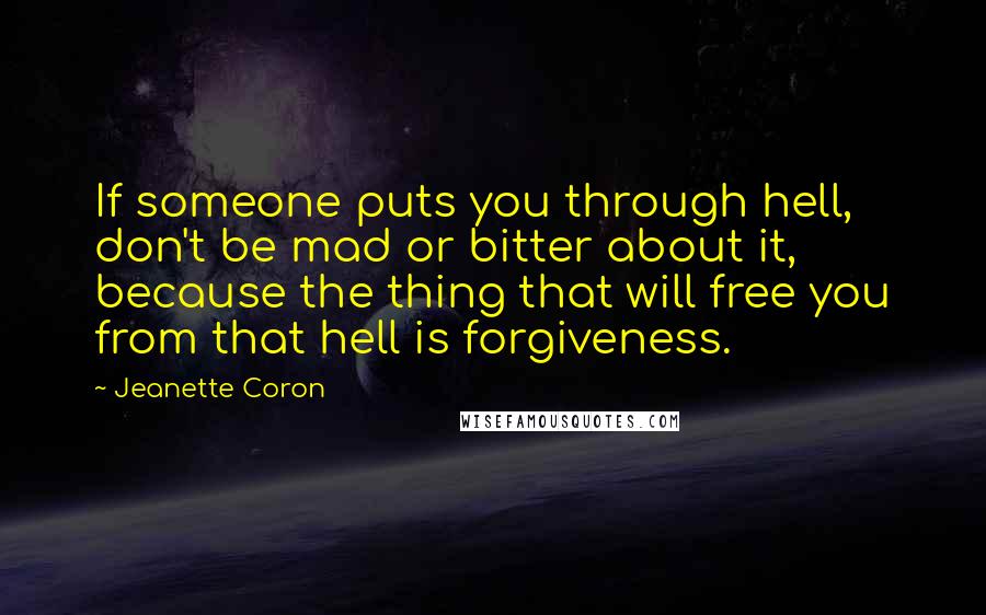 Jeanette Coron Quotes: If someone puts you through hell, don't be mad or bitter about it, because the thing that will free you from that hell is forgiveness.