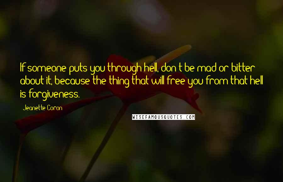 Jeanette Coron Quotes: If someone puts you through hell, don't be mad or bitter about it, because the thing that will free you from that hell is forgiveness.