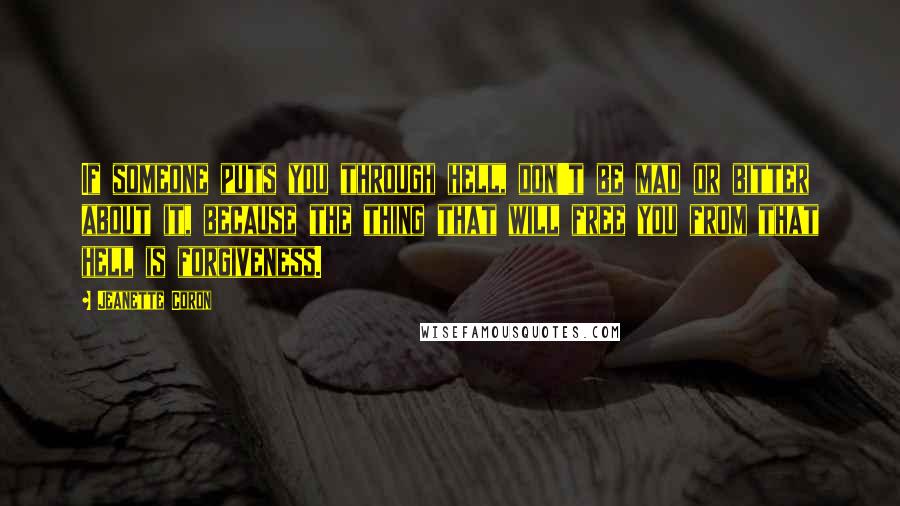 Jeanette Coron Quotes: If someone puts you through hell, don't be mad or bitter about it, because the thing that will free you from that hell is forgiveness.