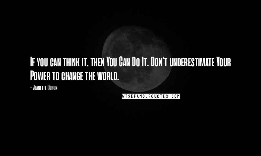 Jeanette Coron Quotes: If you can think it, then You Can Do It. Don't underestimate Your Power to change the world.