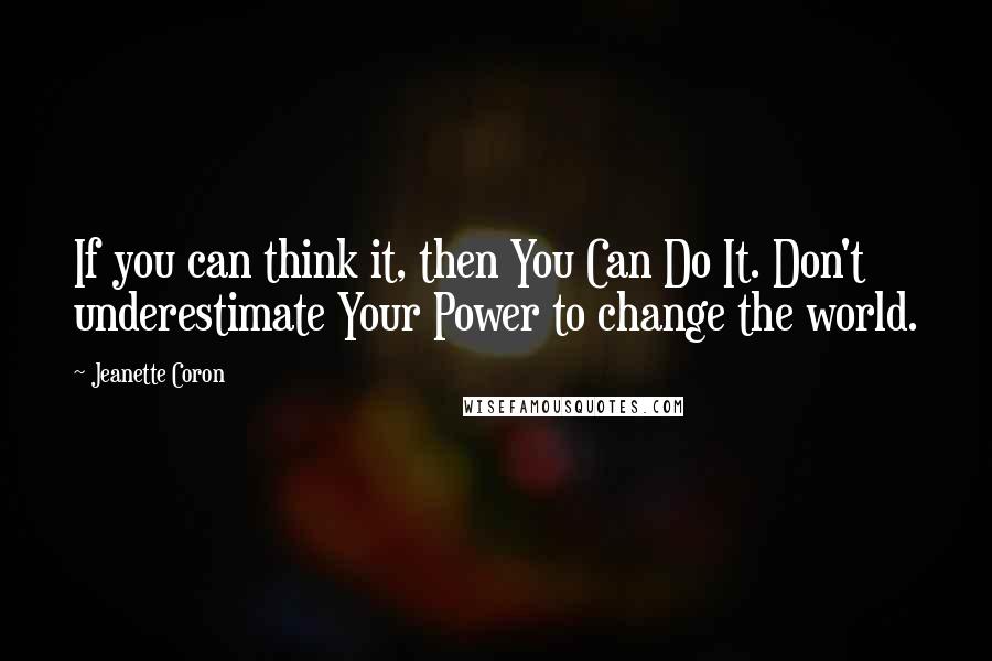 Jeanette Coron Quotes: If you can think it, then You Can Do It. Don't underestimate Your Power to change the world.