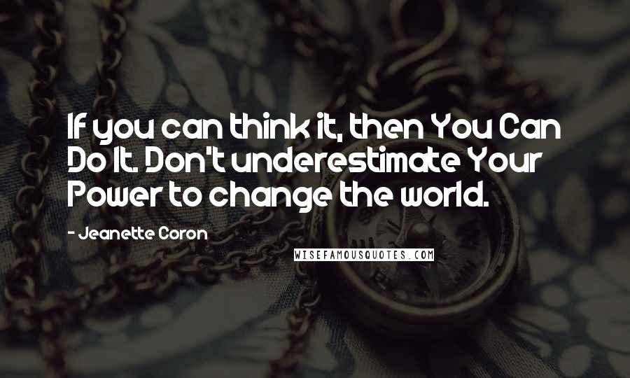 Jeanette Coron Quotes: If you can think it, then You Can Do It. Don't underestimate Your Power to change the world.