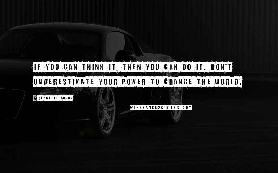 Jeanette Coron Quotes: If you can think it, then You Can Do It. Don't underestimate Your Power to change the world.