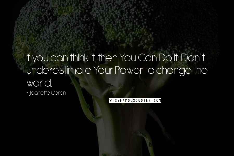 Jeanette Coron Quotes: If you can think it, then You Can Do It. Don't underestimate Your Power to change the world.