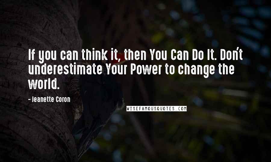 Jeanette Coron Quotes: If you can think it, then You Can Do It. Don't underestimate Your Power to change the world.