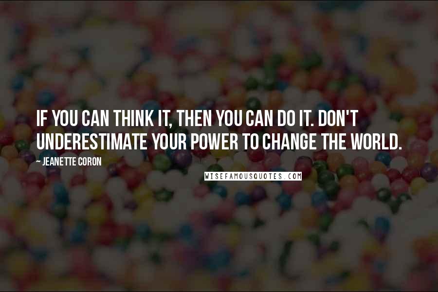 Jeanette Coron Quotes: If you can think it, then You Can Do It. Don't underestimate Your Power to change the world.