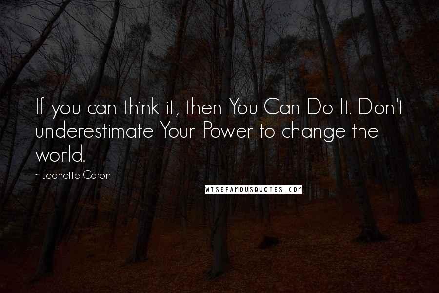 Jeanette Coron Quotes: If you can think it, then You Can Do It. Don't underestimate Your Power to change the world.