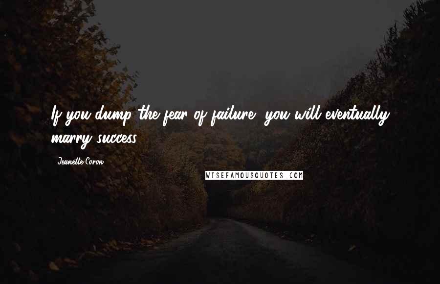 Jeanette Coron Quotes: If you dump the fear of failure, you will eventually marry success.