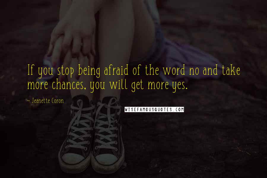 Jeanette Coron Quotes: If you stop being afraid of the word no and take more chances, you will get more yes.