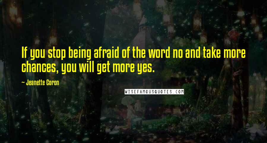 Jeanette Coron Quotes: If you stop being afraid of the word no and take more chances, you will get more yes.