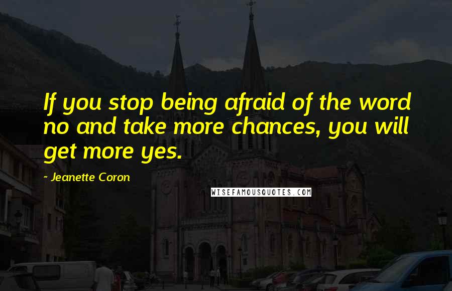 Jeanette Coron Quotes: If you stop being afraid of the word no and take more chances, you will get more yes.