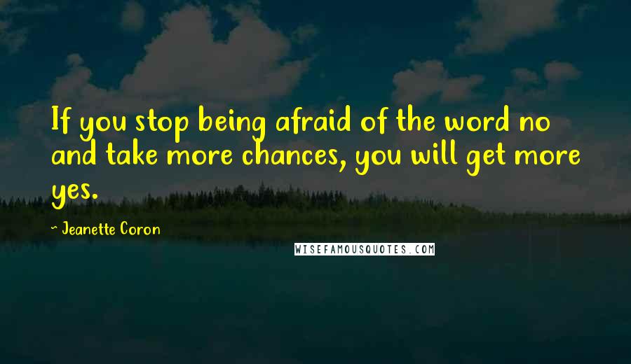 Jeanette Coron Quotes: If you stop being afraid of the word no and take more chances, you will get more yes.