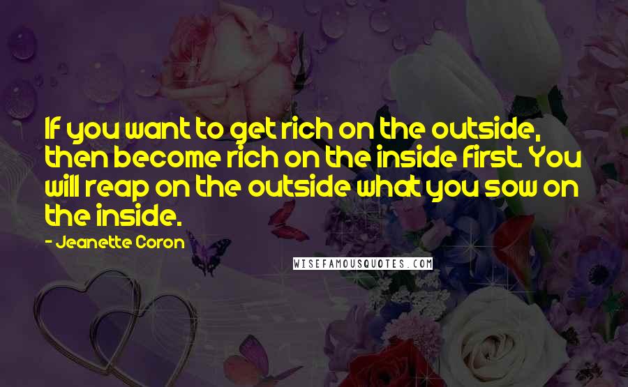 Jeanette Coron Quotes: If you want to get rich on the outside, then become rich on the inside first. You will reap on the outside what you sow on the inside.