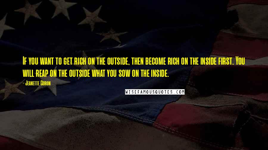 Jeanette Coron Quotes: If you want to get rich on the outside, then become rich on the inside first. You will reap on the outside what you sow on the inside.