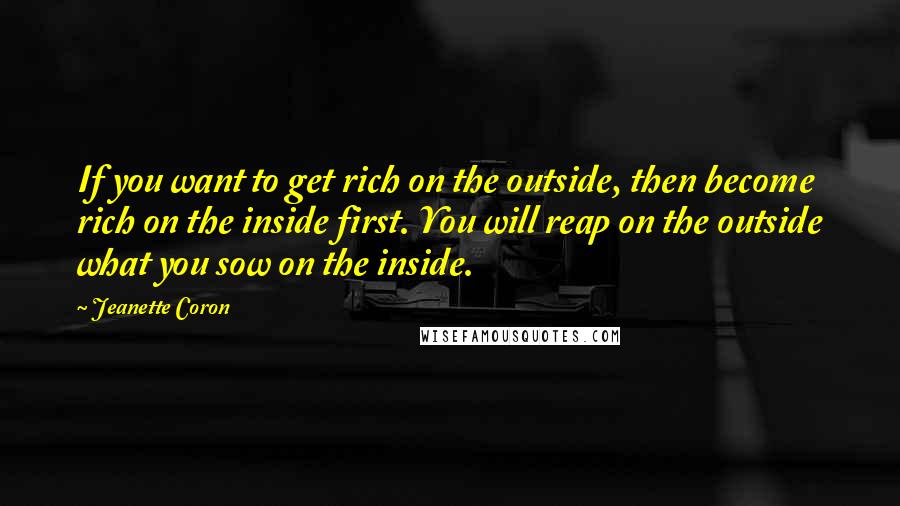Jeanette Coron Quotes: If you want to get rich on the outside, then become rich on the inside first. You will reap on the outside what you sow on the inside.