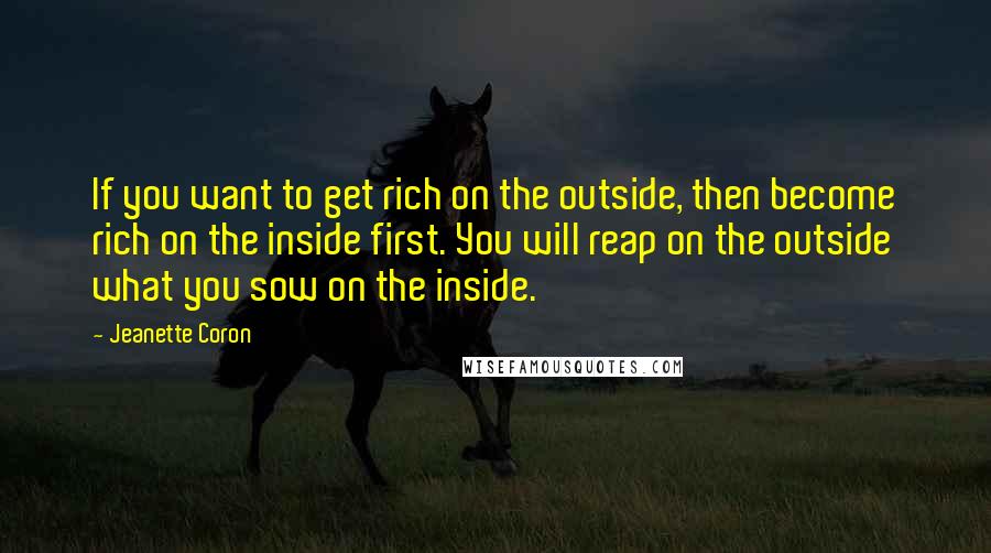 Jeanette Coron Quotes: If you want to get rich on the outside, then become rich on the inside first. You will reap on the outside what you sow on the inside.