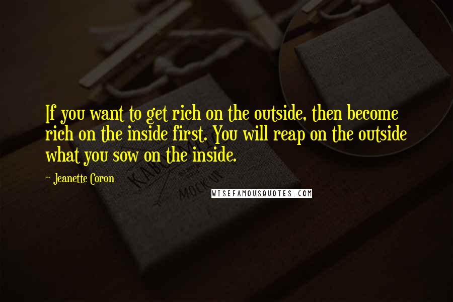 Jeanette Coron Quotes: If you want to get rich on the outside, then become rich on the inside first. You will reap on the outside what you sow on the inside.