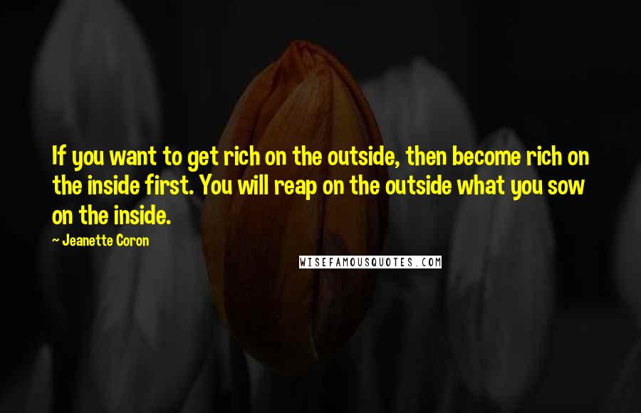 Jeanette Coron Quotes: If you want to get rich on the outside, then become rich on the inside first. You will reap on the outside what you sow on the inside.