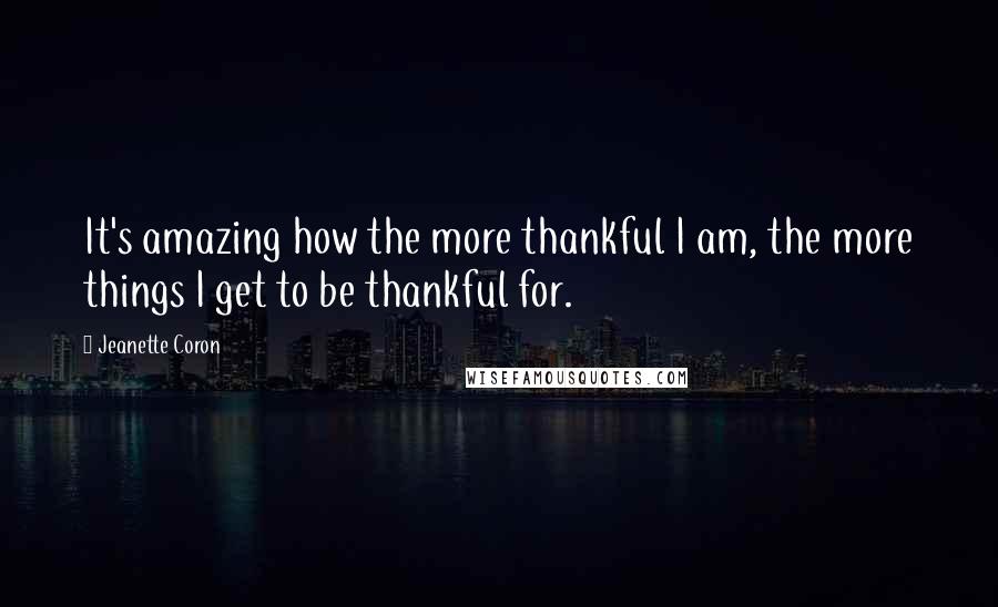 Jeanette Coron Quotes: It's amazing how the more thankful I am, the more things I get to be thankful for.