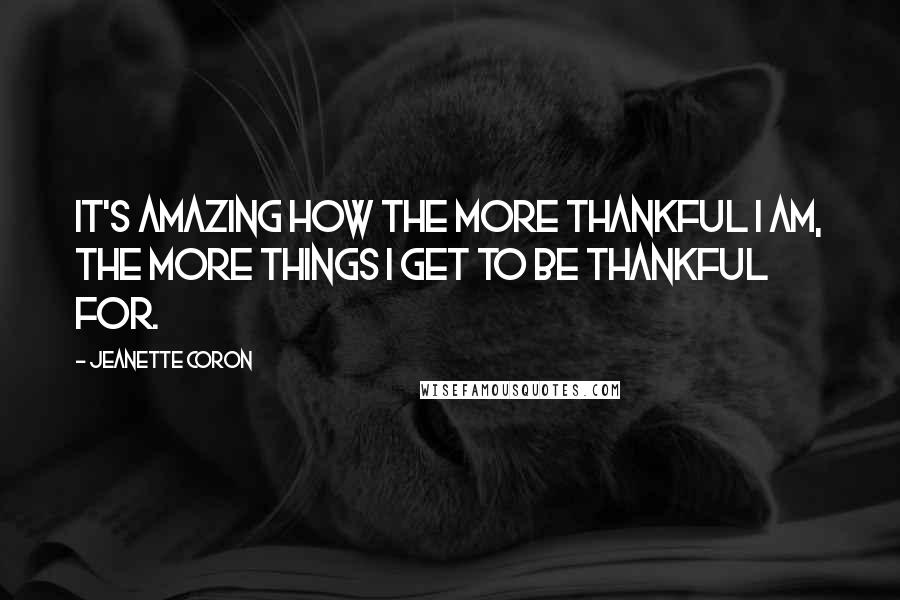 Jeanette Coron Quotes: It's amazing how the more thankful I am, the more things I get to be thankful for.