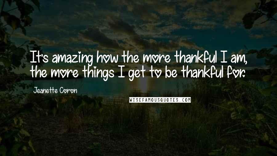 Jeanette Coron Quotes: It's amazing how the more thankful I am, the more things I get to be thankful for.