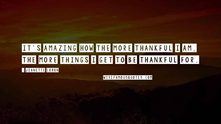 Jeanette Coron Quotes: It's amazing how the more thankful I am, the more things I get to be thankful for.