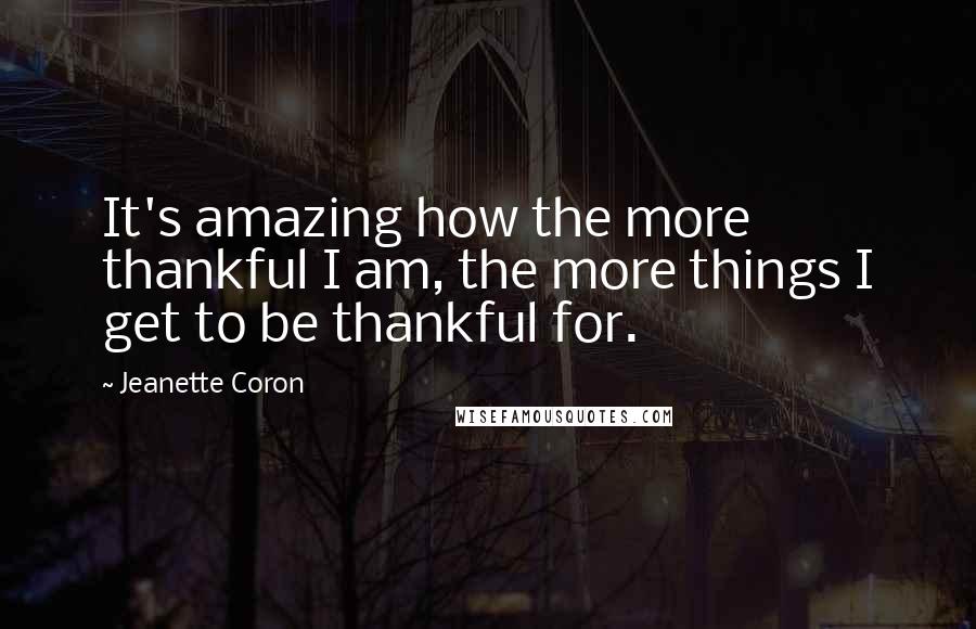 Jeanette Coron Quotes: It's amazing how the more thankful I am, the more things I get to be thankful for.