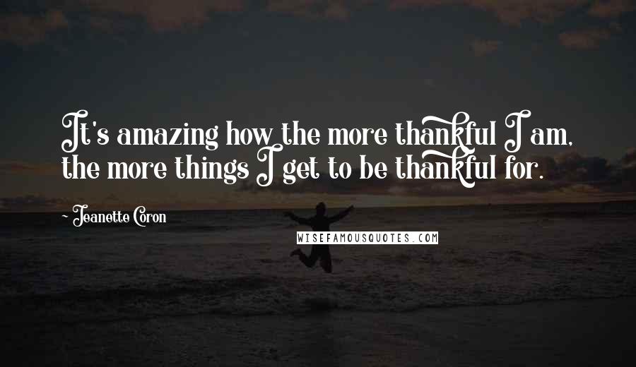 Jeanette Coron Quotes: It's amazing how the more thankful I am, the more things I get to be thankful for.